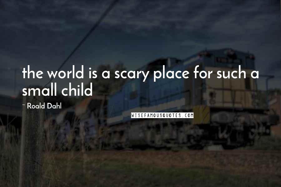 Roald Dahl Quotes: the world is a scary place for such a small child