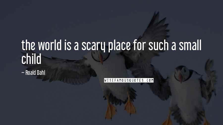 Roald Dahl Quotes: the world is a scary place for such a small child