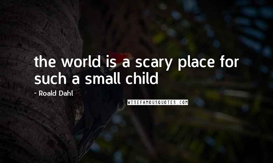 Roald Dahl Quotes: the world is a scary place for such a small child