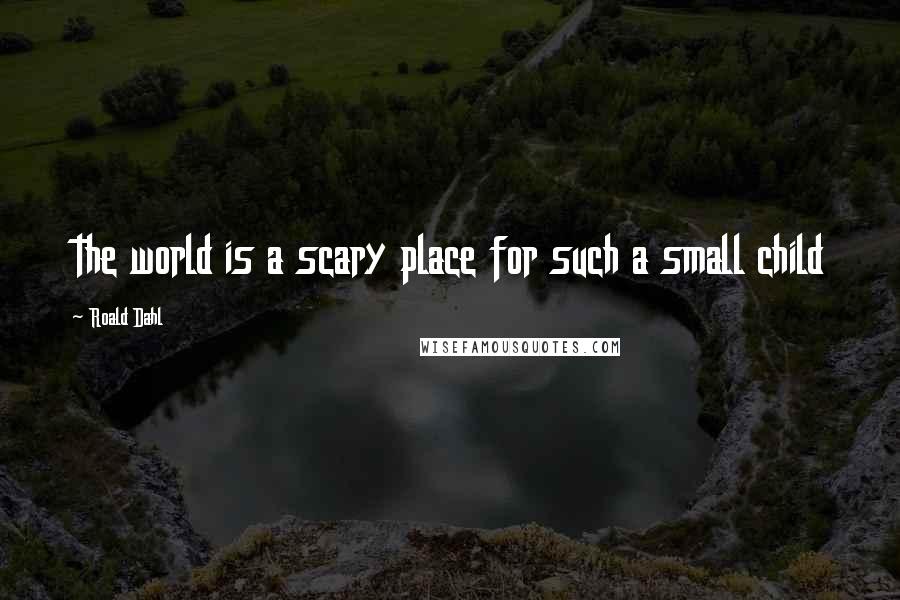 Roald Dahl Quotes: the world is a scary place for such a small child