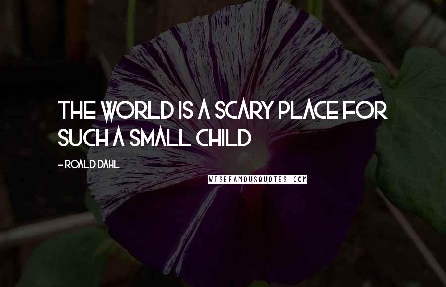 Roald Dahl Quotes: the world is a scary place for such a small child