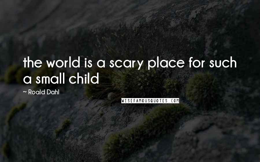 Roald Dahl Quotes: the world is a scary place for such a small child