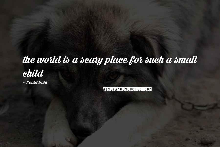 Roald Dahl Quotes: the world is a scary place for such a small child