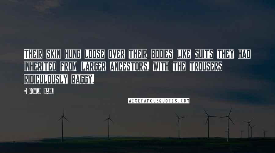 Roald Dahl Quotes: Their skin hung loose over their bodies like suits they had inherited from larger ancestors, with the trousers ridiculously baggy.