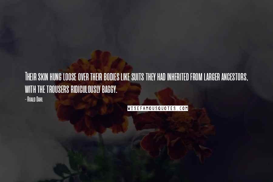 Roald Dahl Quotes: Their skin hung loose over their bodies like suits they had inherited from larger ancestors, with the trousers ridiculously baggy.