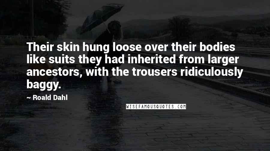 Roald Dahl Quotes: Their skin hung loose over their bodies like suits they had inherited from larger ancestors, with the trousers ridiculously baggy.