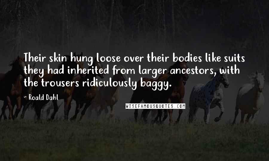 Roald Dahl Quotes: Their skin hung loose over their bodies like suits they had inherited from larger ancestors, with the trousers ridiculously baggy.