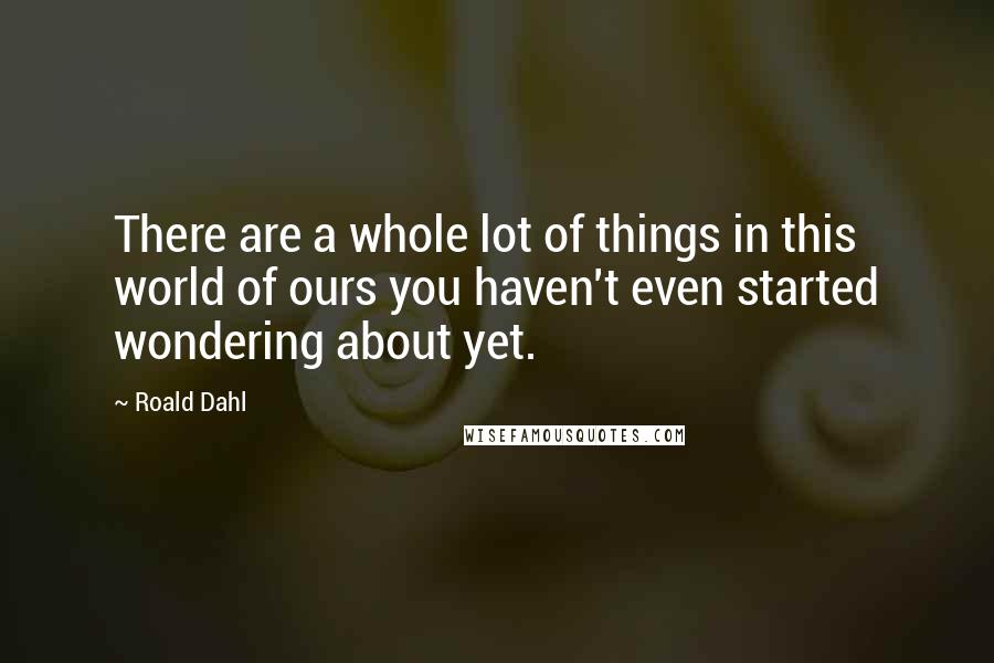 Roald Dahl Quotes: There are a whole lot of things in this world of ours you haven't even started wondering about yet.
