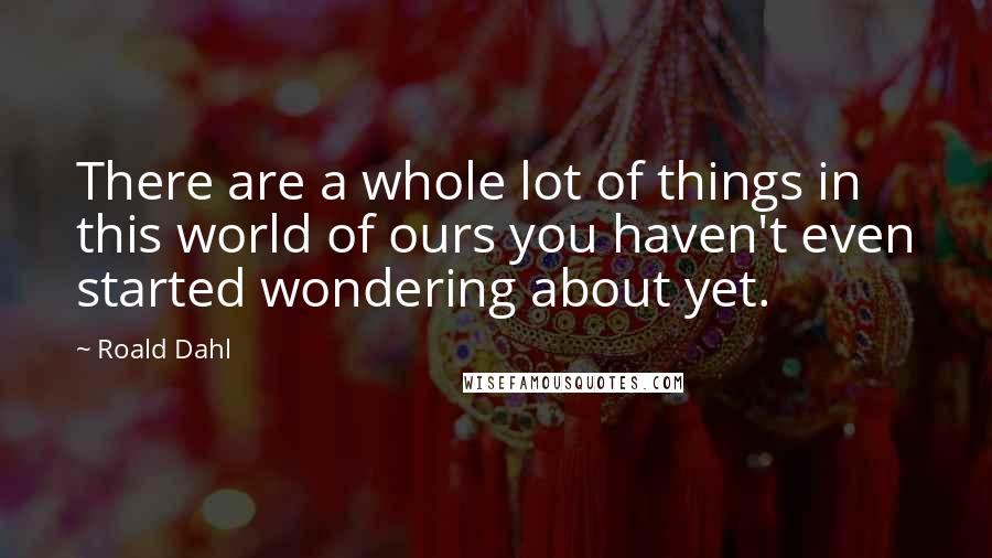 Roald Dahl Quotes: There are a whole lot of things in this world of ours you haven't even started wondering about yet.