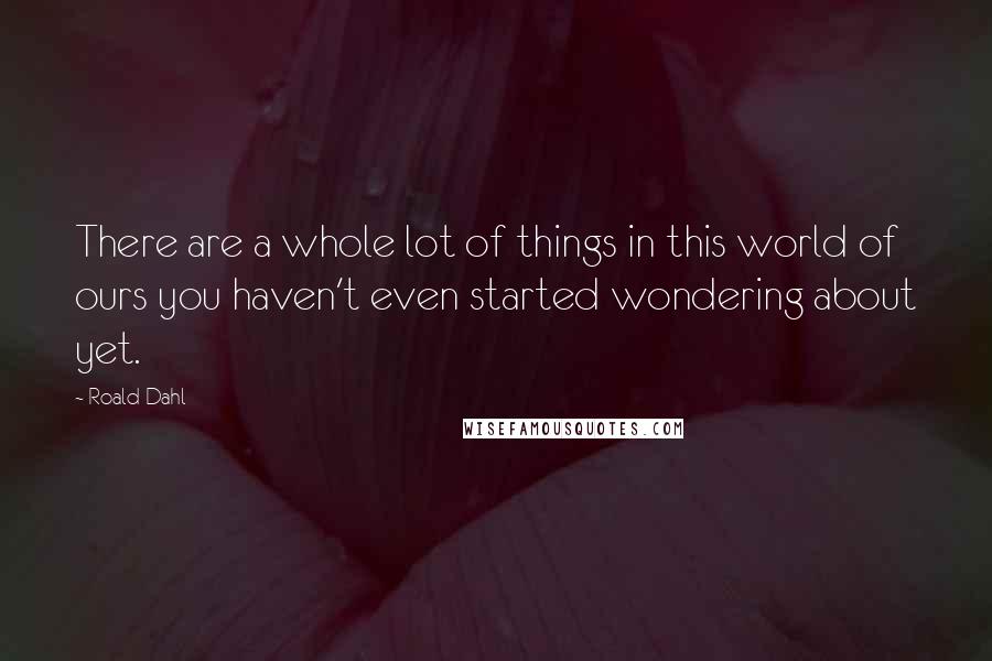Roald Dahl Quotes: There are a whole lot of things in this world of ours you haven't even started wondering about yet.