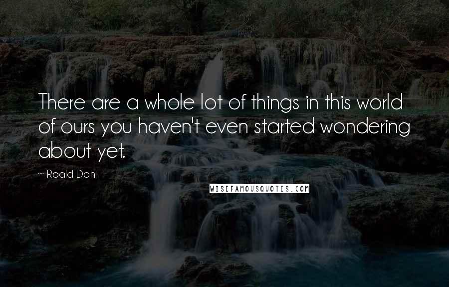 Roald Dahl Quotes: There are a whole lot of things in this world of ours you haven't even started wondering about yet.
