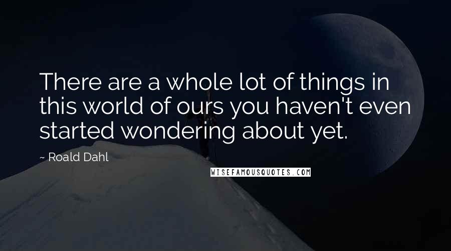 Roald Dahl Quotes: There are a whole lot of things in this world of ours you haven't even started wondering about yet.