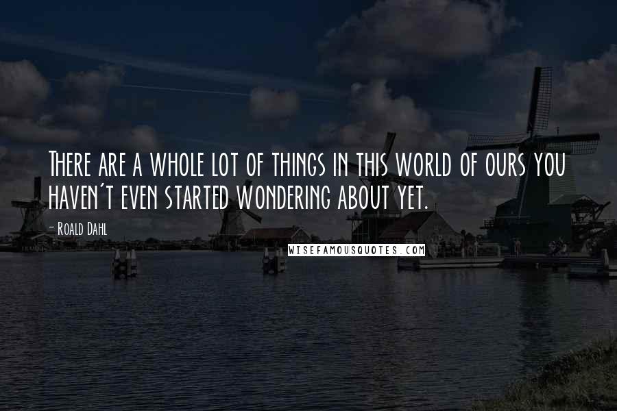 Roald Dahl Quotes: There are a whole lot of things in this world of ours you haven't even started wondering about yet.