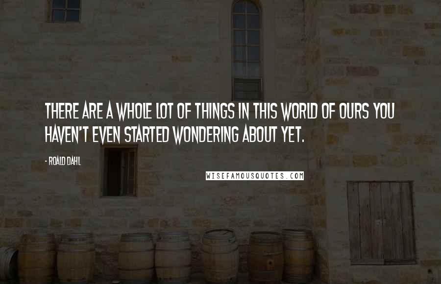 Roald Dahl Quotes: There are a whole lot of things in this world of ours you haven't even started wondering about yet.
