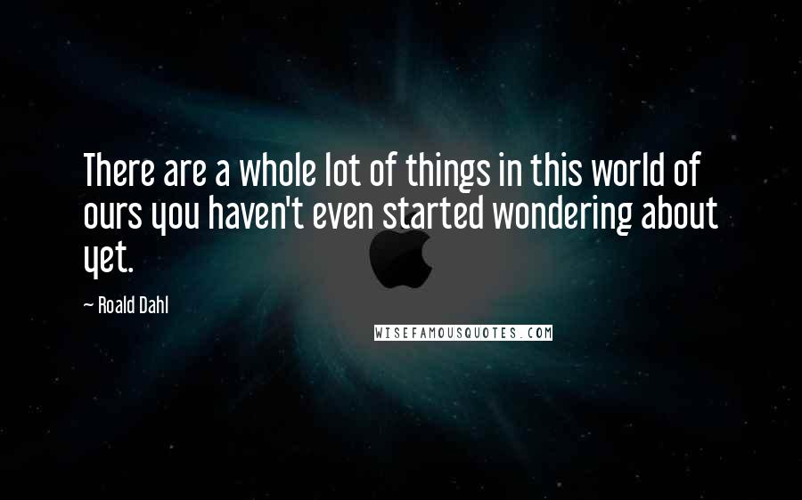 Roald Dahl Quotes: There are a whole lot of things in this world of ours you haven't even started wondering about yet.