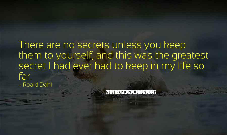 Roald Dahl Quotes: There are no secrets unless you keep them to yourself, and this was the greatest secret I had ever had to keep in my life so far.