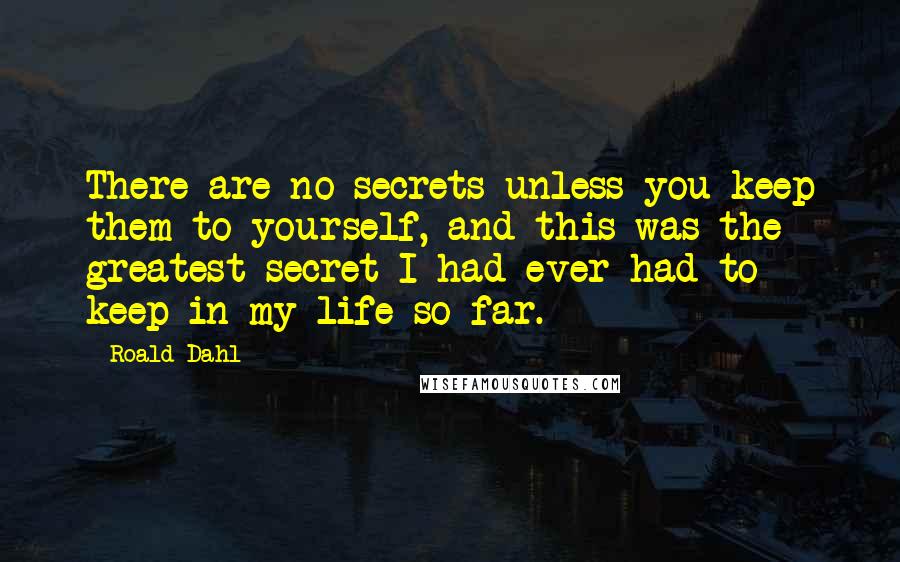 Roald Dahl Quotes: There are no secrets unless you keep them to yourself, and this was the greatest secret I had ever had to keep in my life so far.