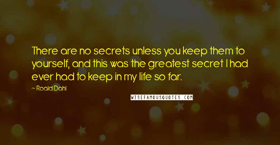 Roald Dahl Quotes: There are no secrets unless you keep them to yourself, and this was the greatest secret I had ever had to keep in my life so far.