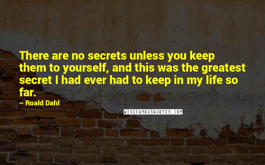 Roald Dahl Quotes: There are no secrets unless you keep them to yourself, and this was the greatest secret I had ever had to keep in my life so far.