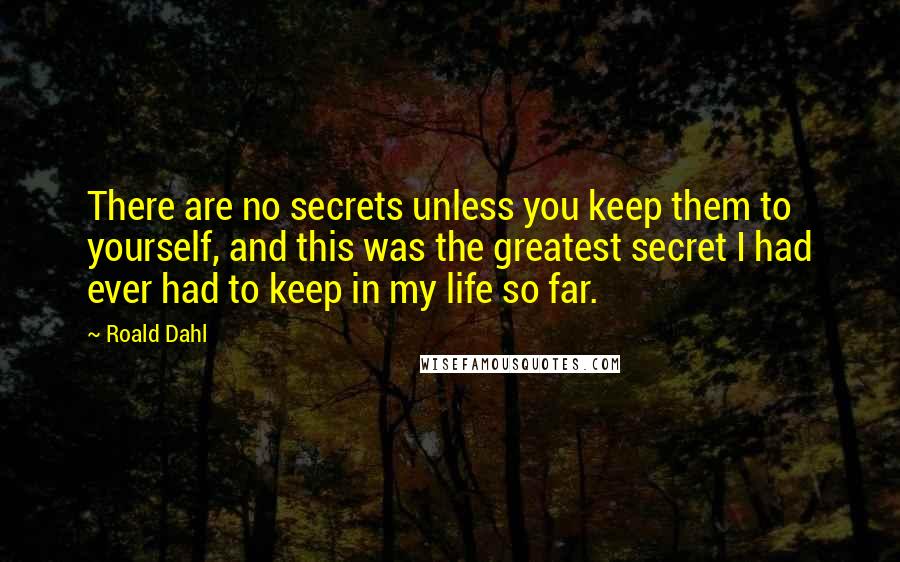 Roald Dahl Quotes: There are no secrets unless you keep them to yourself, and this was the greatest secret I had ever had to keep in my life so far.