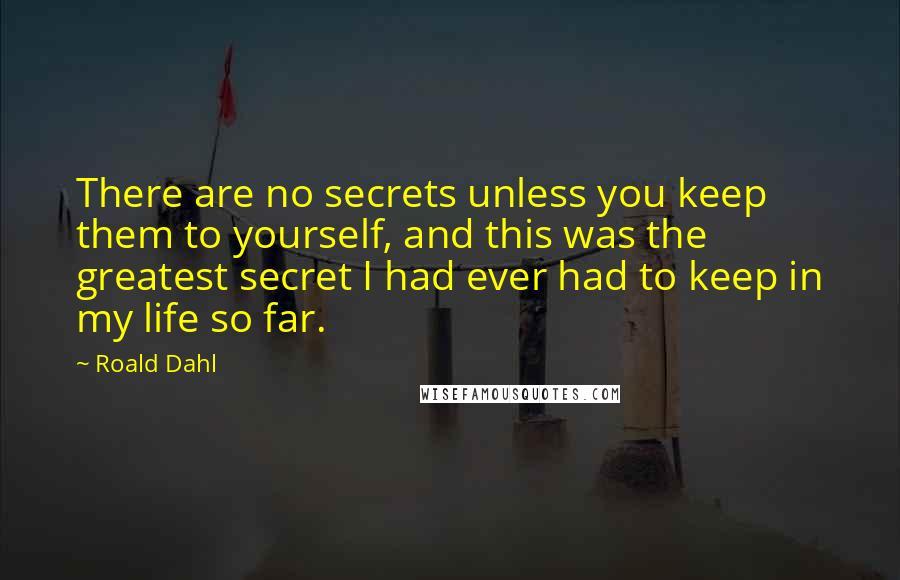 Roald Dahl Quotes: There are no secrets unless you keep them to yourself, and this was the greatest secret I had ever had to keep in my life so far.