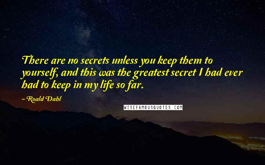 Roald Dahl Quotes: There are no secrets unless you keep them to yourself, and this was the greatest secret I had ever had to keep in my life so far.