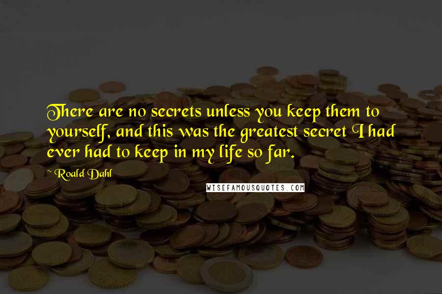 Roald Dahl Quotes: There are no secrets unless you keep them to yourself, and this was the greatest secret I had ever had to keep in my life so far.