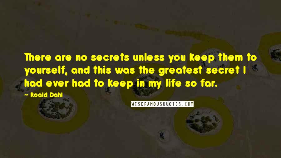 Roald Dahl Quotes: There are no secrets unless you keep them to yourself, and this was the greatest secret I had ever had to keep in my life so far.