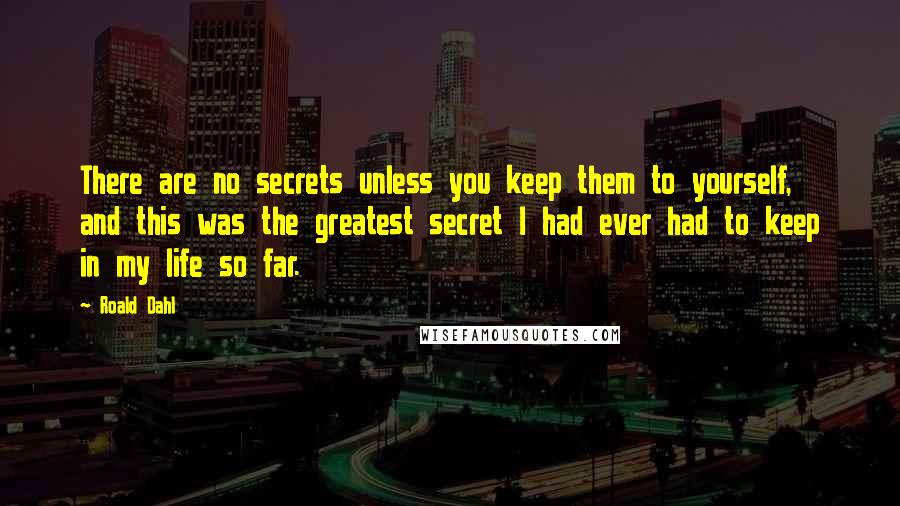 Roald Dahl Quotes: There are no secrets unless you keep them to yourself, and this was the greatest secret I had ever had to keep in my life so far.