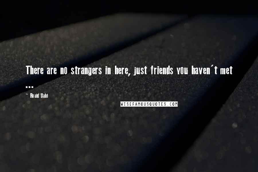 Roald Dahl Quotes: There are no strangers in here, just friends you haven't met ...