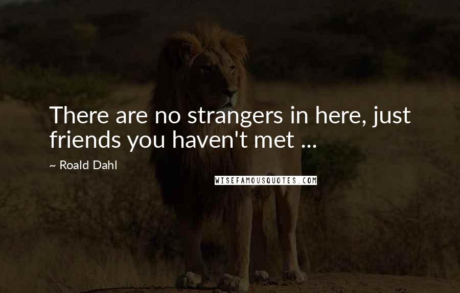 Roald Dahl Quotes: There are no strangers in here, just friends you haven't met ...