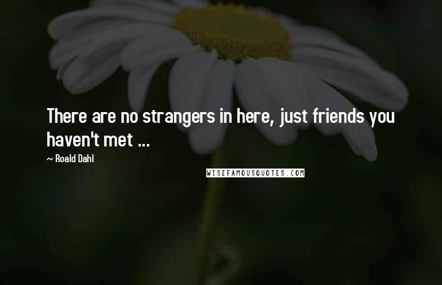 Roald Dahl Quotes: There are no strangers in here, just friends you haven't met ...