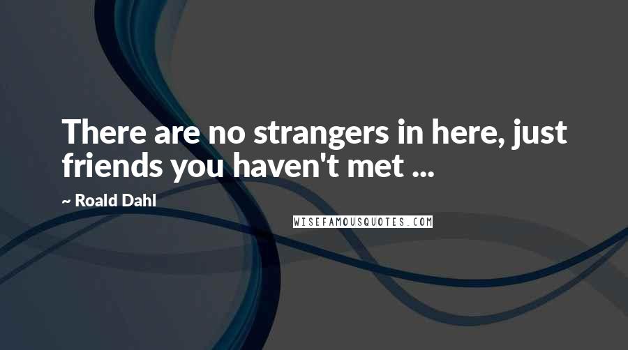 Roald Dahl Quotes: There are no strangers in here, just friends you haven't met ...