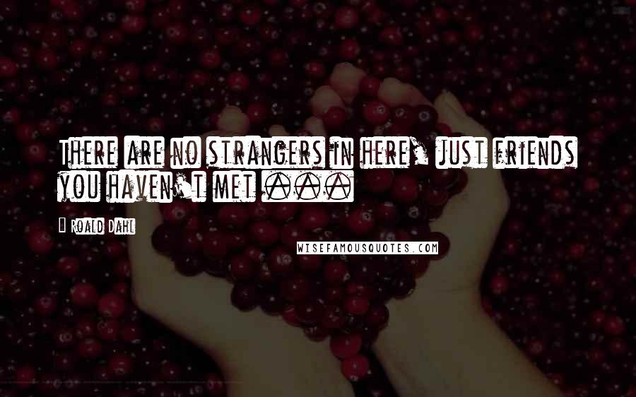 Roald Dahl Quotes: There are no strangers in here, just friends you haven't met ...