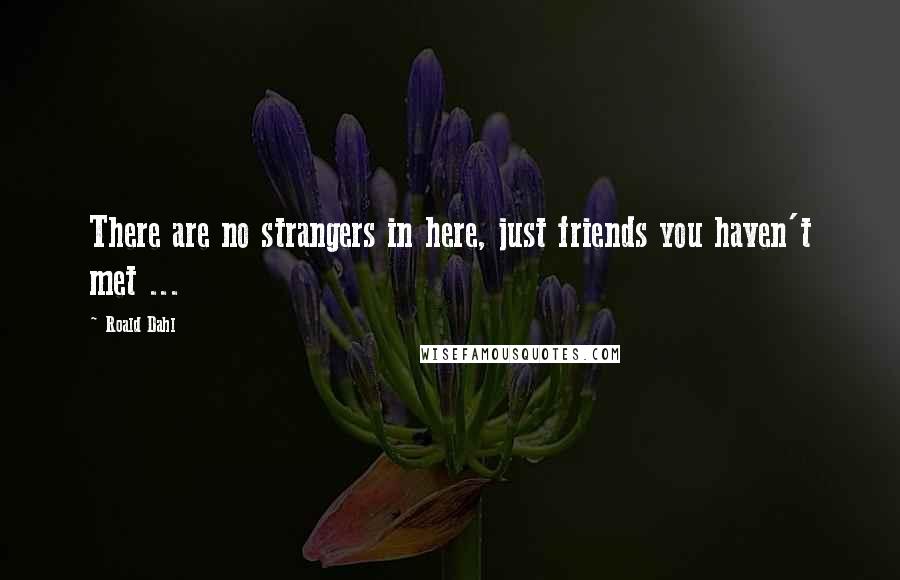 Roald Dahl Quotes: There are no strangers in here, just friends you haven't met ...