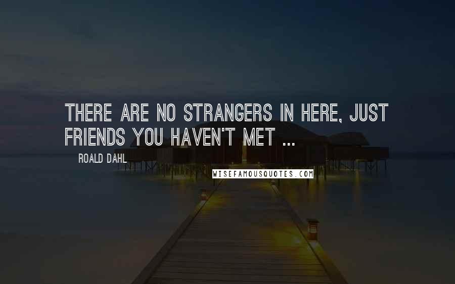 Roald Dahl Quotes: There are no strangers in here, just friends you haven't met ...