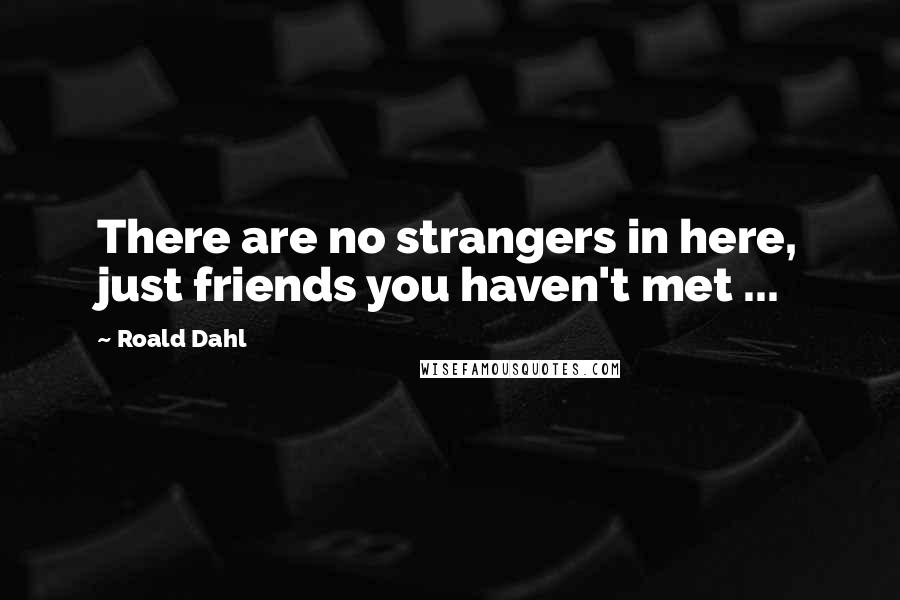 Roald Dahl Quotes: There are no strangers in here, just friends you haven't met ...