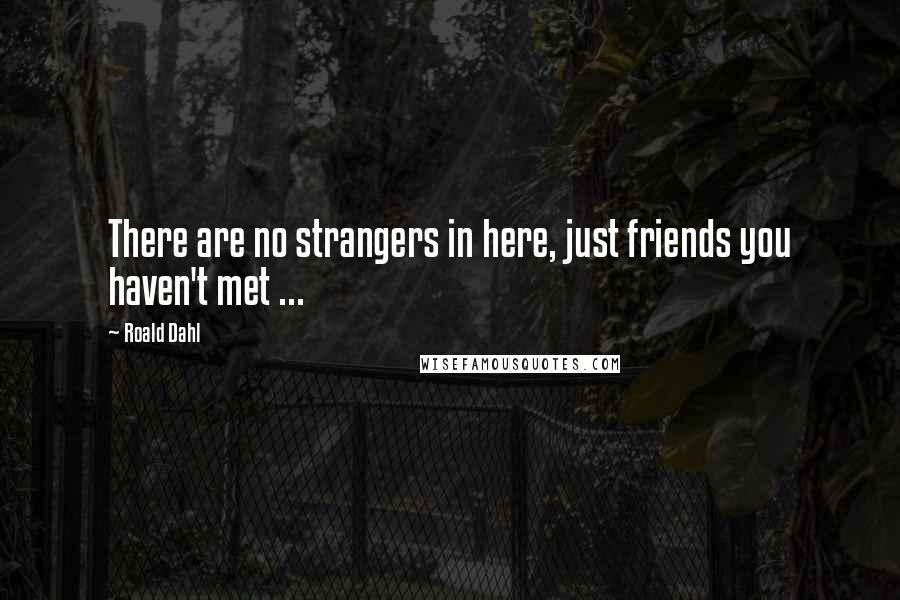 Roald Dahl Quotes: There are no strangers in here, just friends you haven't met ...