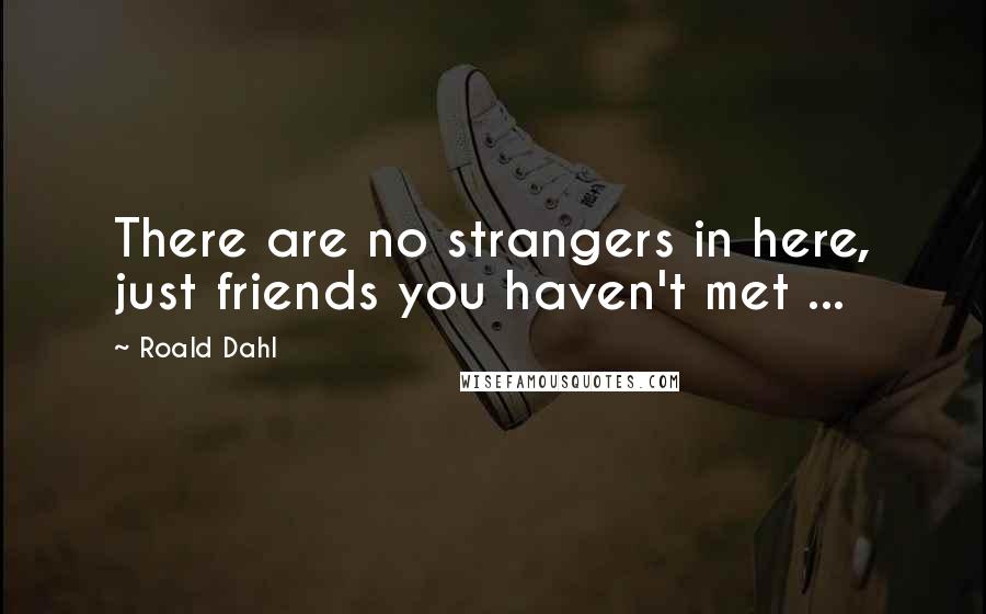 Roald Dahl Quotes: There are no strangers in here, just friends you haven't met ...