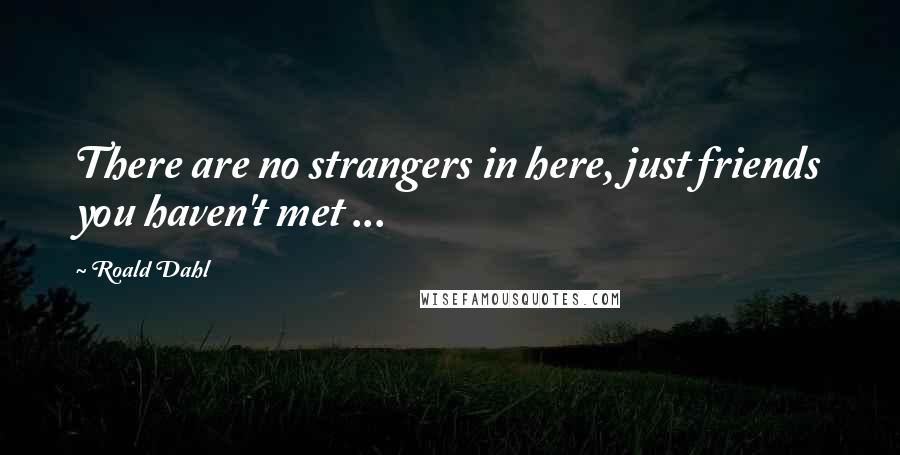 Roald Dahl Quotes: There are no strangers in here, just friends you haven't met ...