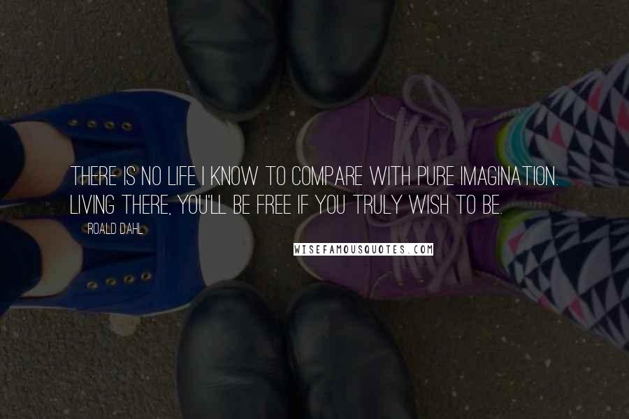 Roald Dahl Quotes: There is no life I know to compare with pure imagination. Living there, you'll be free if you truly wish to be.