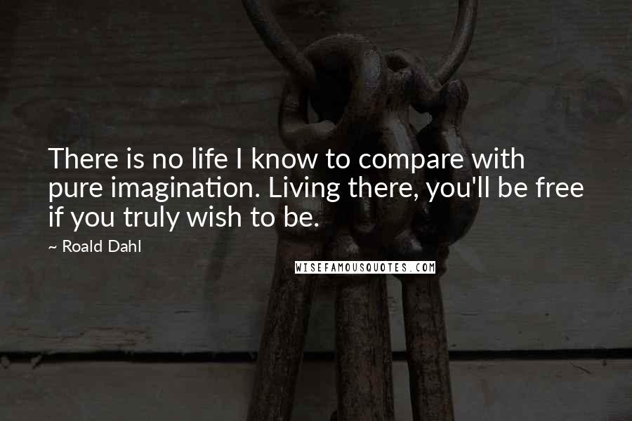 Roald Dahl Quotes: There is no life I know to compare with pure imagination. Living there, you'll be free if you truly wish to be.