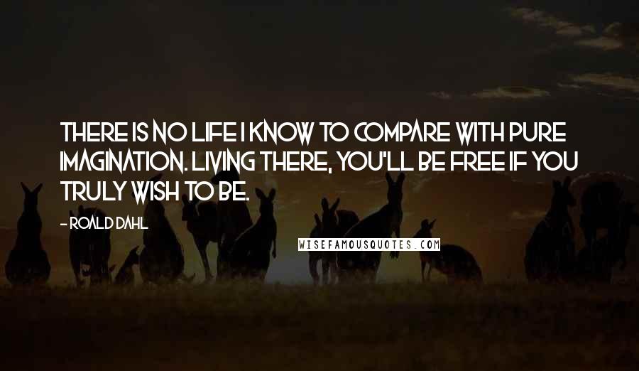 Roald Dahl Quotes: There is no life I know to compare with pure imagination. Living there, you'll be free if you truly wish to be.