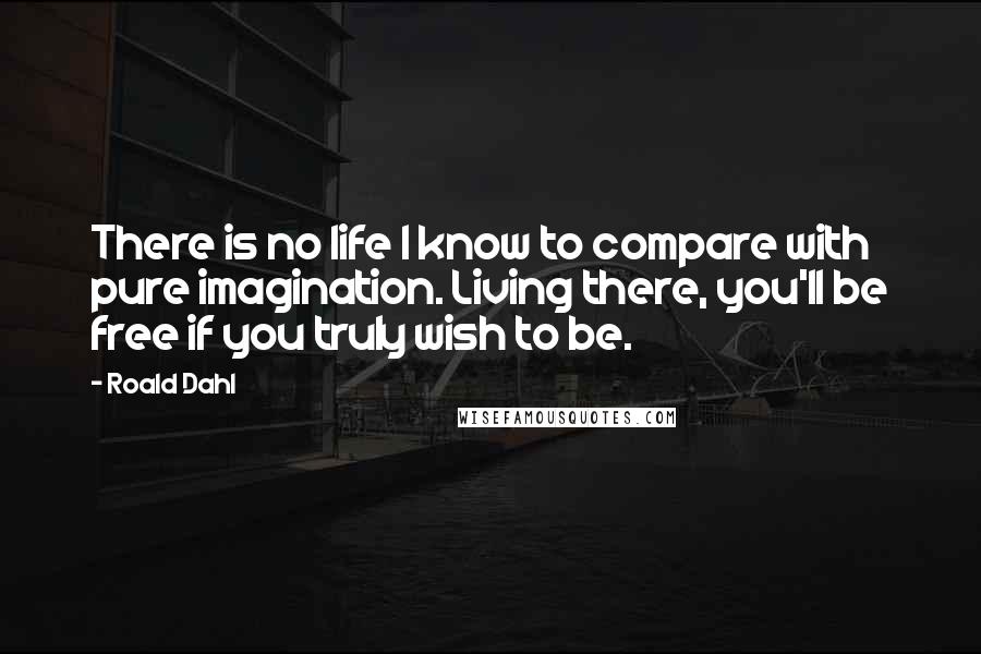 Roald Dahl Quotes: There is no life I know to compare with pure imagination. Living there, you'll be free if you truly wish to be.