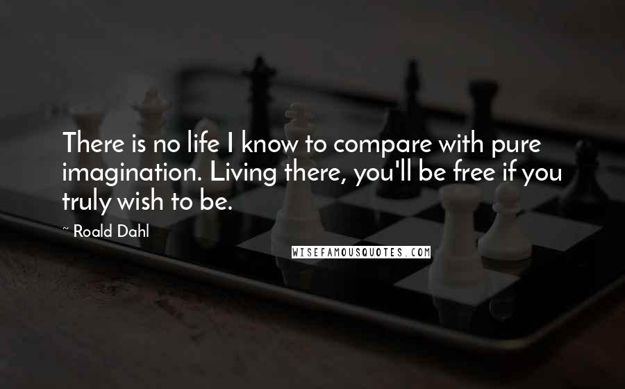 Roald Dahl Quotes: There is no life I know to compare with pure imagination. Living there, you'll be free if you truly wish to be.