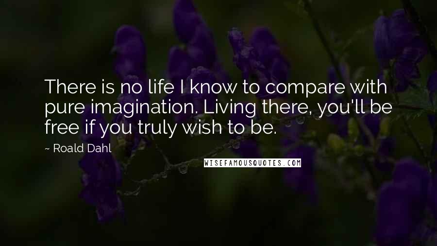 Roald Dahl Quotes: There is no life I know to compare with pure imagination. Living there, you'll be free if you truly wish to be.