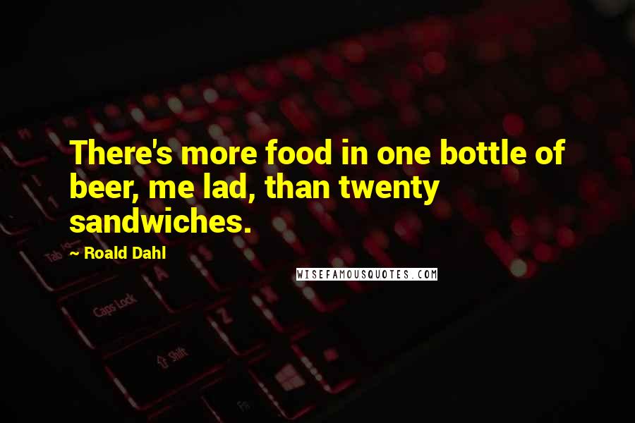 Roald Dahl Quotes: There's more food in one bottle of beer, me lad, than twenty sandwiches.