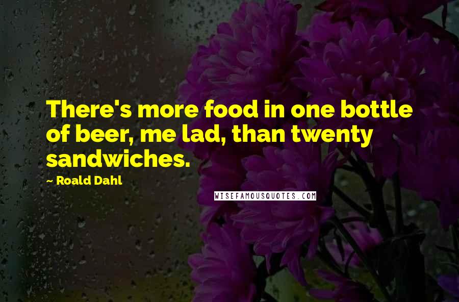 Roald Dahl Quotes: There's more food in one bottle of beer, me lad, than twenty sandwiches.