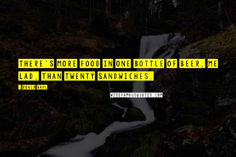 Roald Dahl Quotes: There's more food in one bottle of beer, me lad, than twenty sandwiches.