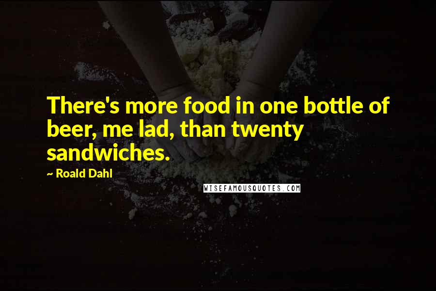 Roald Dahl Quotes: There's more food in one bottle of beer, me lad, than twenty sandwiches.